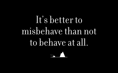 It’s better to misbehave than not to behave at all.