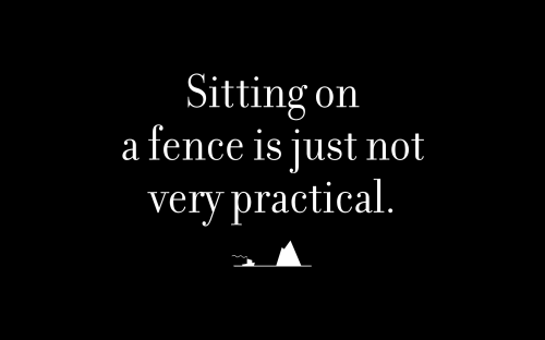 Sitting on a fence is just not very practical.