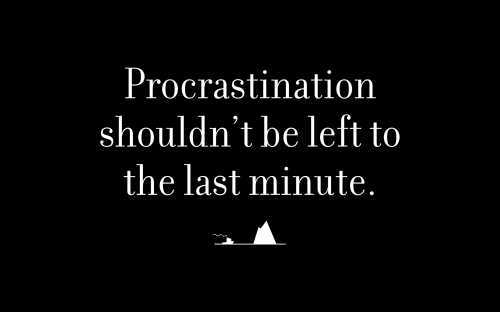 Procrastination shouldn’t be left to the last minute.