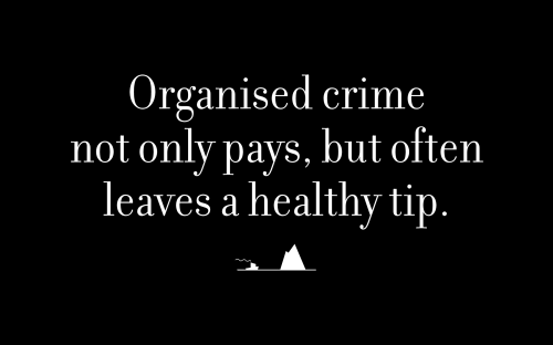 Organised crime not only pays, but often leaves a healthy tip.