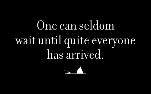 One can seldom wait until quite everyone has arrived.