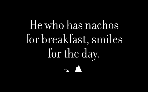 He who has nachos for breakfast, smiles for the day.