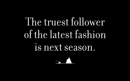 The truest follower of the latest fashion is next season.