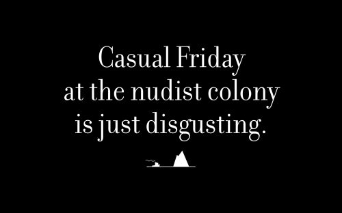 Casual Friday at the nudist colony is just disgusting.