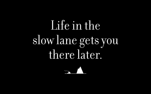 Life in the slow lane gets you there later.