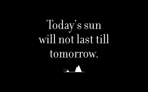 Today’s sun will not last till tomorrow.