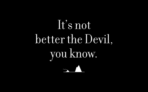 It’s not better the Devil, you know.