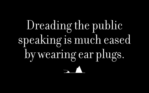 Dreading the public speaking is much eased by wearing ear plugs.