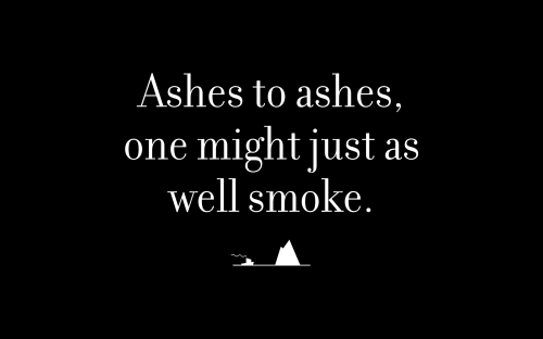 Ashes to ashes, one might just as well smoke.