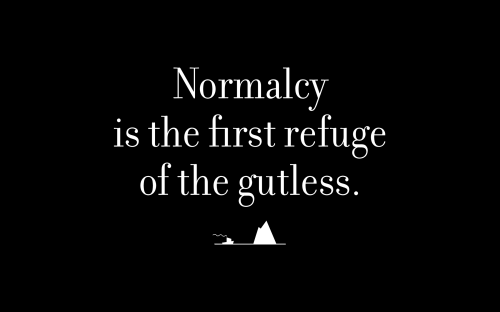 Normalcy is the first refuge of the gutless.
