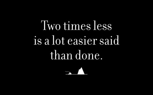 Two times less is a lot easier said than done.