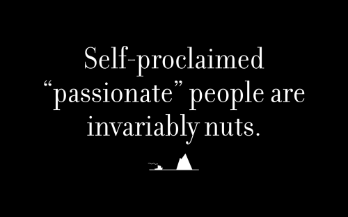 Self-proclaimed “passionate” people are invariably nuts.